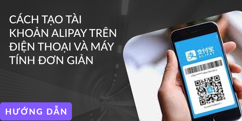 Hướng dẫn cách tạo tài khoản Alipay Việt Nam trên điện thoại và máy tính đơn giản