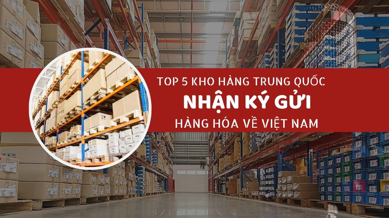 Tổng hợp 5 kho hàng nhận ký gửi hàng hóa Trung Quốc về Việt Nam