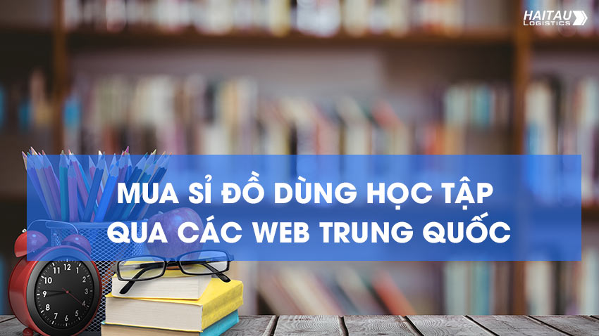Hướng dẫn kinh doanh tìm nguồn hàng đồ dùng học tập Trung Quốc