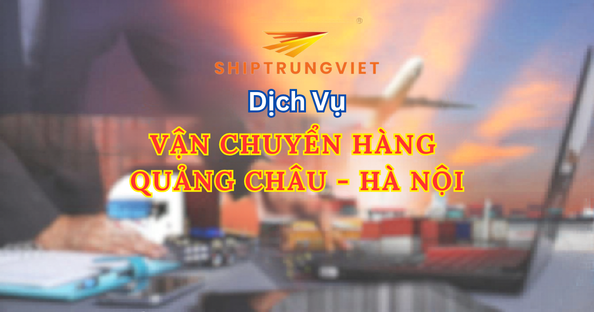 Thời gian vận chuyển hàng từ Quảng Châu về Hà Nội mất bao lâu? Update 2026
