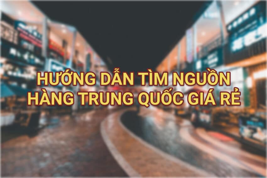 Cách tìm nguồn hàng Trung Quốc giá rẻ chất lượng về bán tận gốc